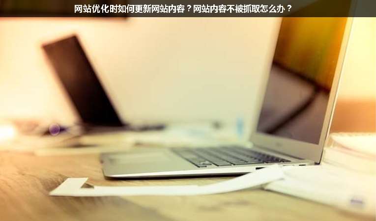 網(wǎng)站優(yōu)化時如何更新網(wǎng)站內(nèi)容？網(wǎng)站內(nèi)容不被抓取怎么辦？