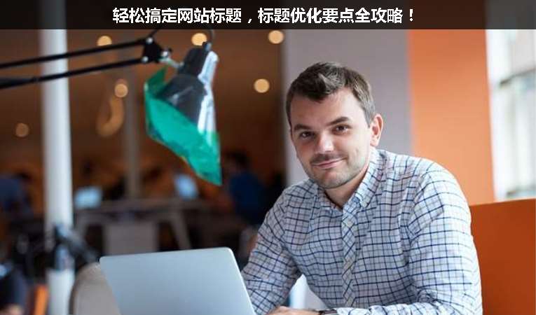 輕松搞定網(wǎng)站標(biāo)題，標(biāo)題優(yōu)化要點(diǎn)全攻略！