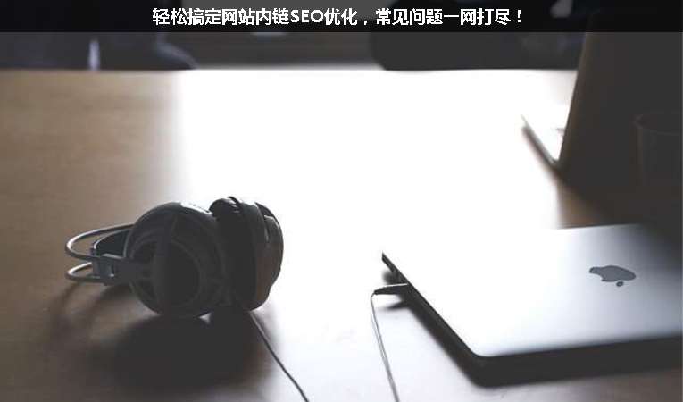 輕松搞定網(wǎng)站內(nèi)鏈SEO優(yōu)化，常見(jiàn)問(wèn)題一網(wǎng)打盡！
